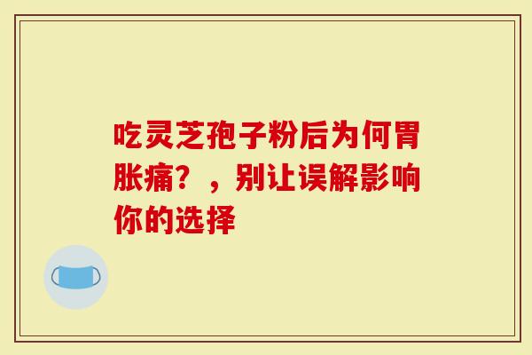 吃灵芝孢子粉后为何胃胀痛？，别让误解影响你的选择