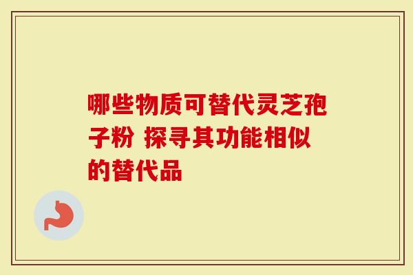 哪些物质可替代灵芝孢子粉 探寻其功能相似的替代品