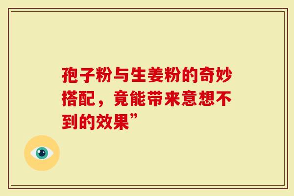 孢子粉与生姜粉的奇妙搭配，竟能带来意想不到的效果”