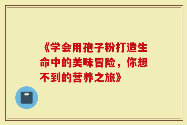 《学会用孢子粉打造生命中的美味冒险，你想不到的营养之旅》