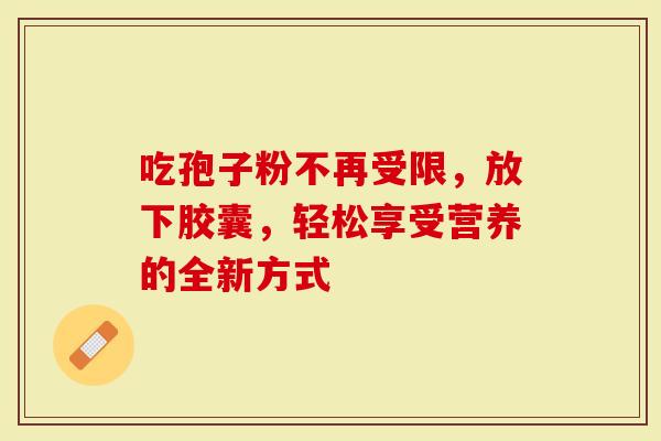 吃孢子粉不再受限，放下胶囊，轻松享受营养的全新方式