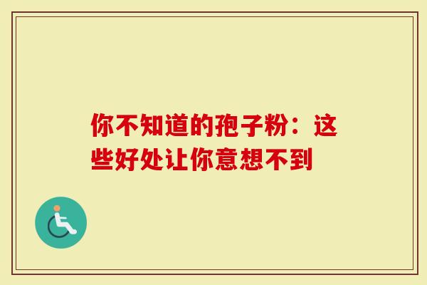 你不知道的孢子粉：这些好处让你意想不到