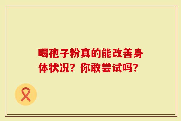 喝孢子粉真的能改善身体状况？你敢尝试吗？