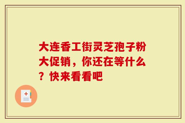 大连香工街灵芝孢子粉大促销，你还在等什么？快来看看吧