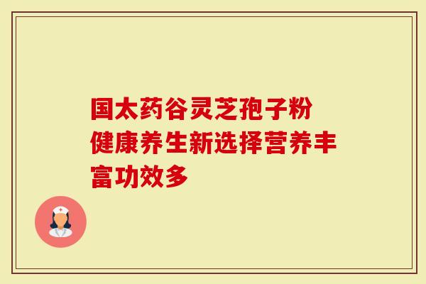 国太药谷灵芝孢子粉 健康养生新选择营养丰富功效多