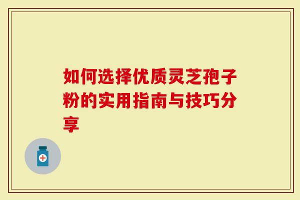 如何选择优质灵芝孢子粉的实用指南与技巧分享