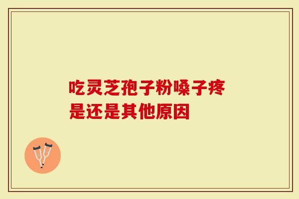 吃灵芝孢子粉嗓子疼 是还是其他原因