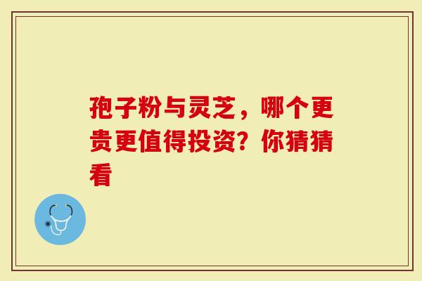 孢子粉与灵芝，哪个更贵更值得投资？你猜猜看