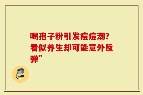 喝孢子粉引发痘痘潮？看似养生却可能意外反弹”