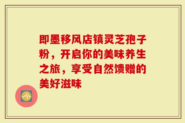 即墨移风店镇灵芝孢子粉，开启你的美味养生之旅，享受自然馈赠的美好滋味