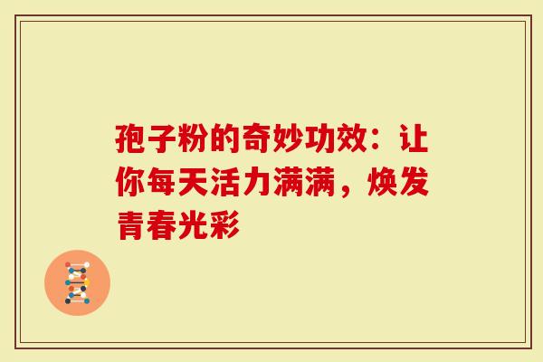 孢子粉的奇妙功效：让你每天活力满满，焕发青春光彩