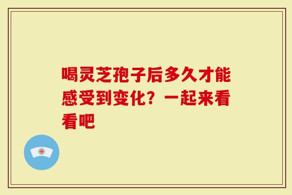 喝灵芝孢子后多久才能感受到变化？一起来看看吧