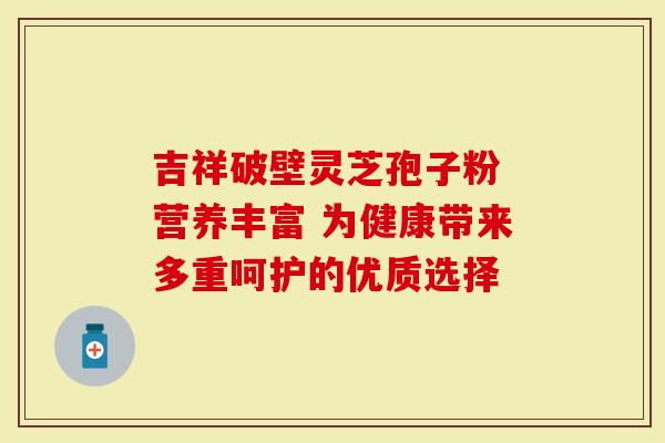 吉祥破壁灵芝孢子粉 营养丰富 为健康带来多重呵护的优质选择