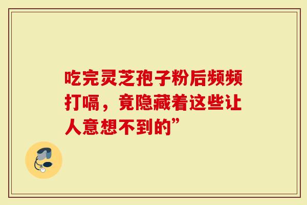 吃完灵芝孢子粉后频频打嗝，竟隐藏着这些让人意想不到的”