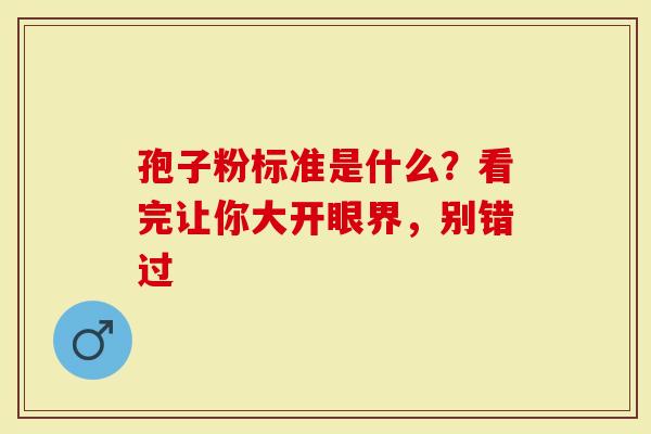 孢子粉标准是什么？看完让你大开眼界，别错过