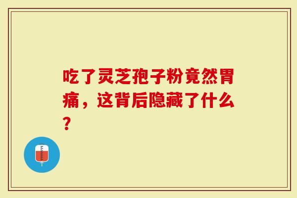 吃了灵芝孢子粉竟然胃痛，这背后隐藏了什么？