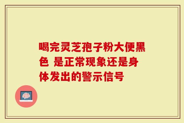 喝完灵芝孢子粉大便黑色 是正常现象还是身体发出的警示信号