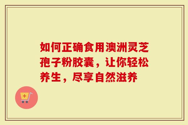 如何正确食用澳洲灵芝孢子粉胶囊，让你轻松养生，尽享自然滋养