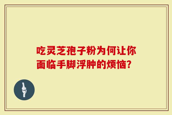 吃灵芝孢子粉为何让你面临手脚浮肿的烦恼？