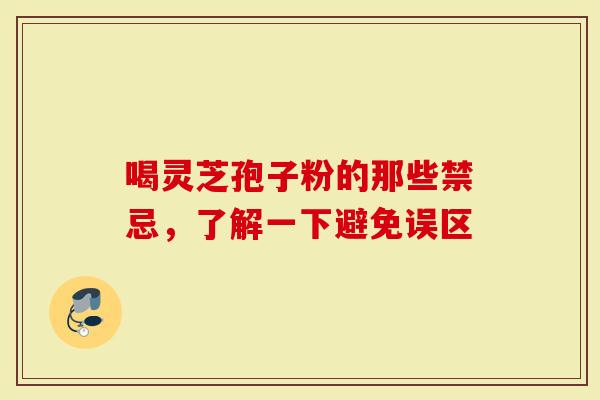 喝灵芝孢子粉的那些禁忌，了解一下避免误区