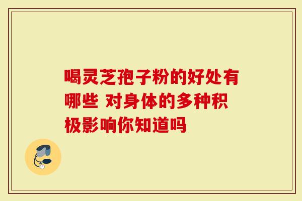 喝灵芝孢子粉的好处有哪些 对身体的多种积极影响你知道吗