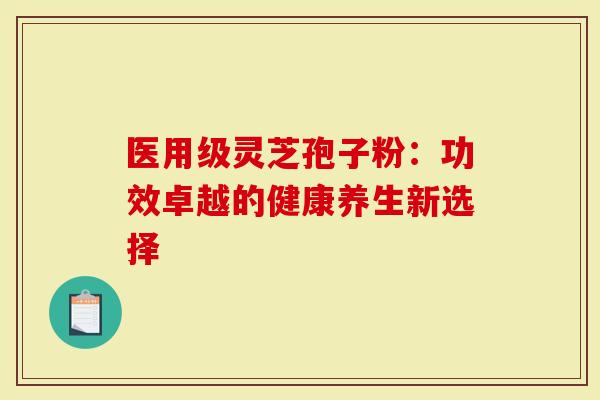 医用级灵芝孢子粉：功效卓越的健康养生新选择