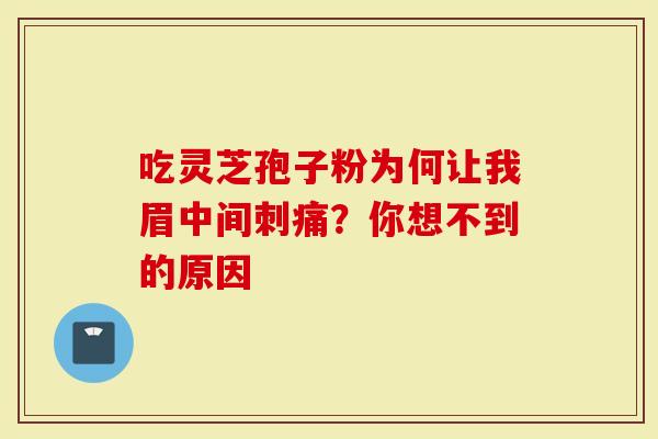 吃灵芝孢子粉为何让我眉中间刺痛？你想不到的原因