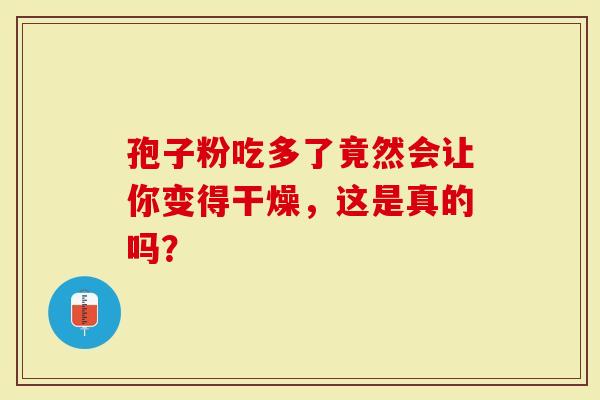 孢子粉吃多了竟然会让你变得干燥，这是真的吗？