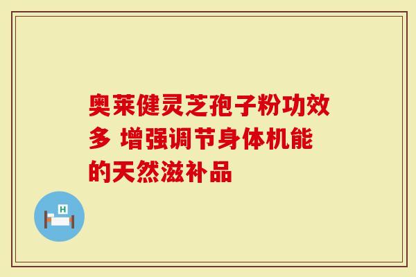 奥莱健灵芝孢子粉功效多 增强调节身体机能的天然滋补品