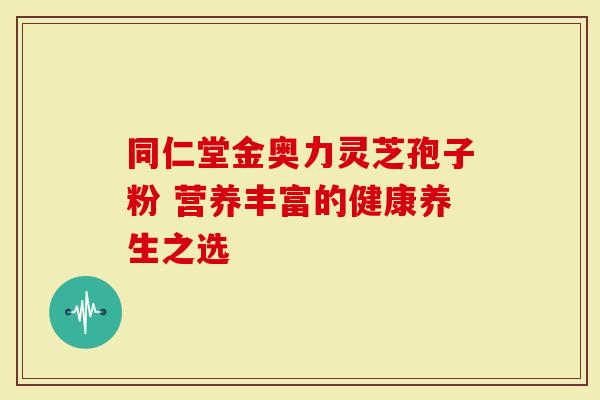 同仁堂金奥力灵芝孢子粉 营养丰富的健康养生之选