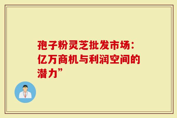 孢子粉灵芝批发市场：亿万商机与利润空间的潜力”