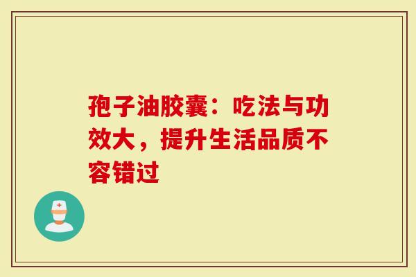 孢子油胶囊：吃法与功效大，提升生活品质不容错过