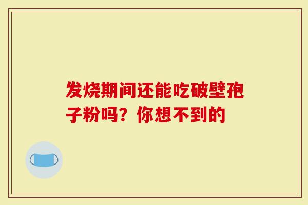 发烧期间还能吃破壁孢子粉吗？你想不到的