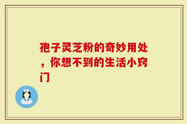 孢子灵芝粉的奇妙用处，你想不到的生活小窍门