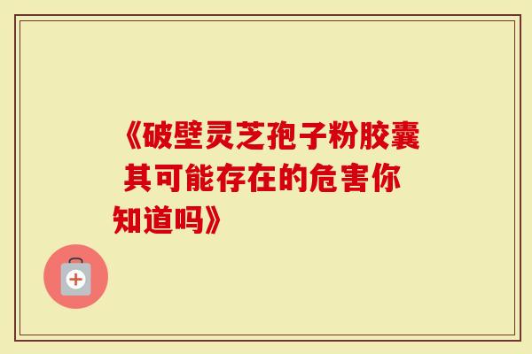 《破壁灵芝孢子粉胶囊 其可能存在的危害你知道吗》