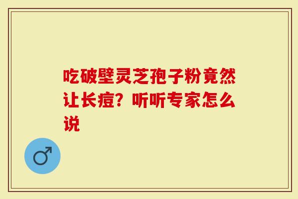 吃破壁灵芝孢子粉竟然让长痘？听听专家怎么说