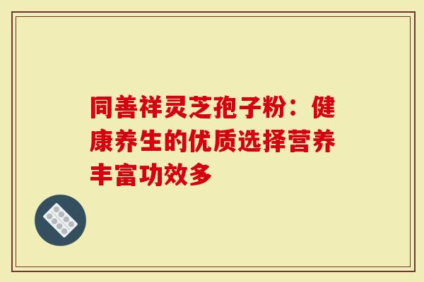 同善祥灵芝孢子粉：健康养生的优质选择营养丰富功效多