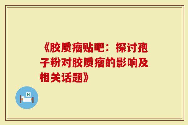 《胶质瘤贴吧：探讨孢子粉对胶质瘤的影响及相关话题》