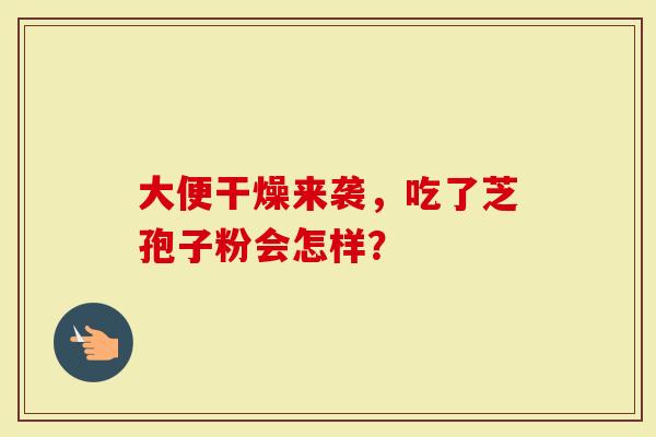 大便干燥来袭，吃了芝孢子粉会怎样？