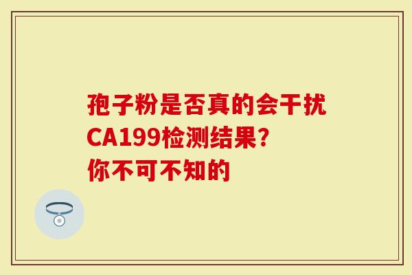 孢子粉是否真的会干扰CA199检测结果？你不可不知的