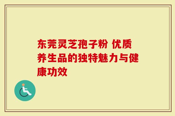 东莞灵芝孢子粉 优质养生品的独特魅力与健康功效