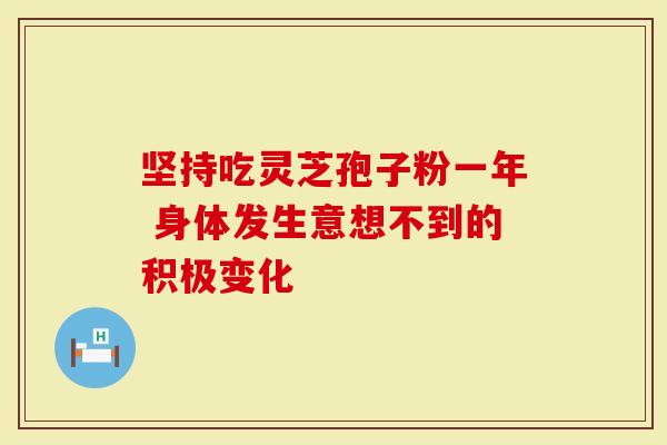 坚持吃灵芝孢子粉一年 身体发生意想不到的积极变化