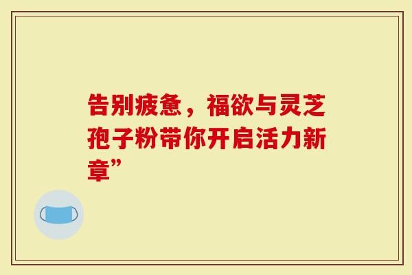 告别疲惫，福欲与灵芝孢子粉带你开启活力新章”