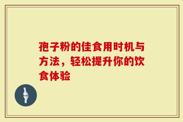 孢子粉的佳食用时机与方法，轻松提升你的饮食体验