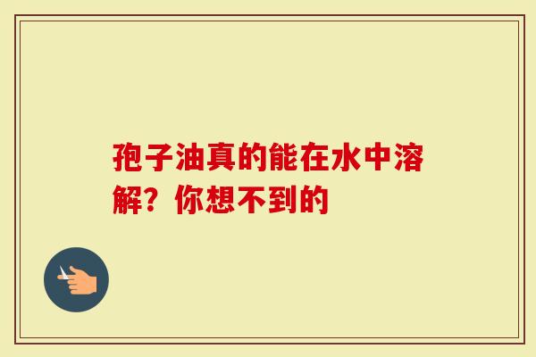 孢子油真的能在水中溶解？你想不到的