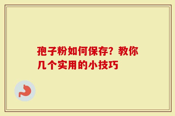 孢子粉如何保存？教你几个实用的小技巧