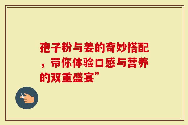 孢子粉与姜的奇妙搭配，带你体验口感与营养的双重盛宴”