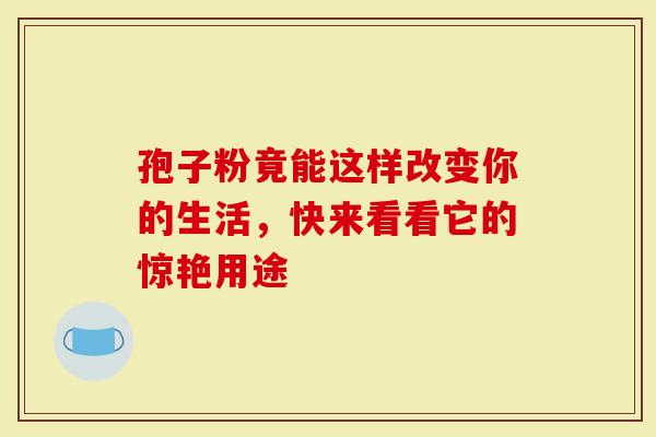 孢子粉竟能这样改变你的生活，快来看看它的惊艳用途