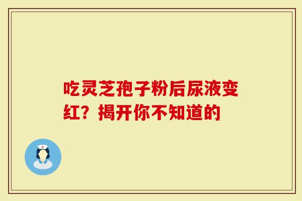 吃灵芝孢子粉后尿液变红？揭开你不知道的