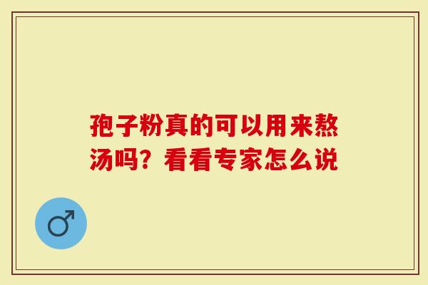 孢子粉真的可以用来熬汤吗？看看专家怎么说